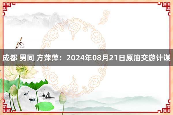 成都 男同 方萍萍：2024年08月21日原油交游计谋