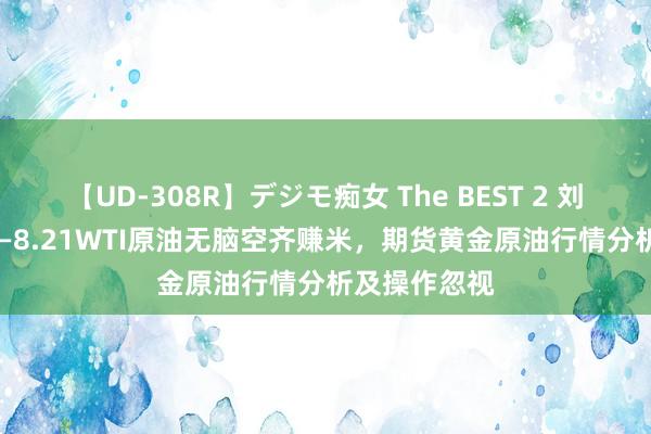 【UD-308R】デジモ痴女 The BEST 2 刘铭诚：8.20—8.21WTI原油无脑空齐赚米，期货黄金原油行情分析及操作忽视