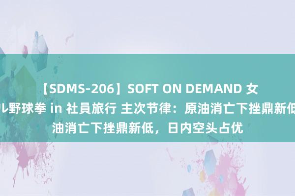 【SDMS-206】SOFT ON DEMAND 女子社員スペシャル野球拳 in 社員旅行 主次节律：原油消亡下挫鼎新低，日内空头占优