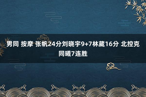 男同 按摩 张帆24分刘晓宇9+7林葳16分 北控克同曦7连胜