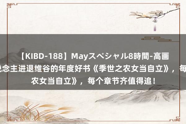 【KIBD-188】Mayスペシャル8時間-高画質-特別編 让东说念主进退维谷的年度好书《季世之农女当自立》，每个章节齐值得追！