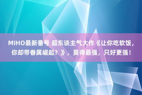 MIHO最新番号 超东谈主气大作《让你吃软饭，你却带眷属崛起？》，莫得最强，只好更强！