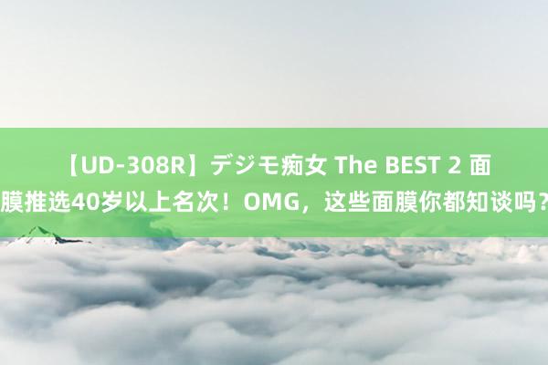 【UD-308R】デジモ痴女 The BEST 2 面膜推选40岁以上名次！OMG，这些面膜你都知谈吗？