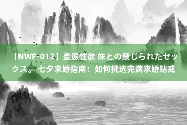 【NWF-012】変態性欲 妹との禁じられたセックス。 七夕求婚指南：如何挑选完满求婚钻戒