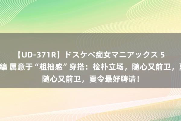 【UD-371R】ドスケベ痴女マニアックス 5 女教師＆女医編 属意于“粗拙感”穿搭：检朴立场，随心又前卫，夏令最好聘请！