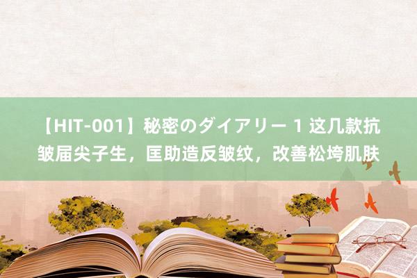 【HIT-001】秘密のダイアリー 1 这几款抗皱届尖子生，匡助造反皱纹，改善松垮肌肤