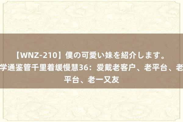 【WNZ-210】僕の可愛い妹を紹介します。 周欠亨学通鉴管千里着缓慢慧36：爱戴老客户、老平台、老一又友