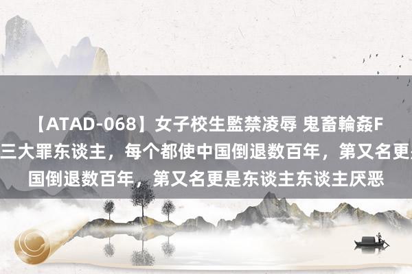 【ATAD-068】女子校生監禁凌辱 鬼畜輪姦FOREVER2 中国史上三大罪东谈主，每个都使中国倒退数百年，第又名更是东谈主东谈主厌恶