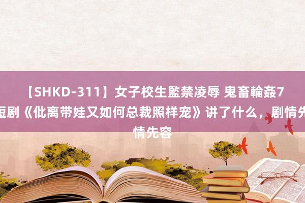 【SHKD-311】女子校生監禁凌辱 鬼畜輪姦77 短剧《仳离带娃又如何总裁照样宠》讲了什么，剧情先容