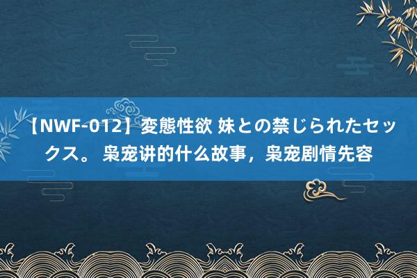 【NWF-012】変態性欲 妹との禁じられたセックス。 枭宠讲的什么故事，枭宠剧情先容