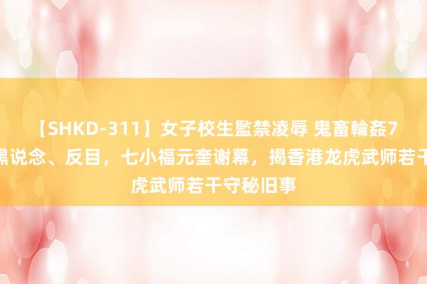 【SHKD-311】女子校生監禁凌辱 鬼畜輪姦77 豪富、黑说念、反目，七小福元奎谢幕，揭香港龙虎武师若干守秘旧事