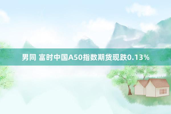 男同 富时中国A50指数期货现跌0.13%