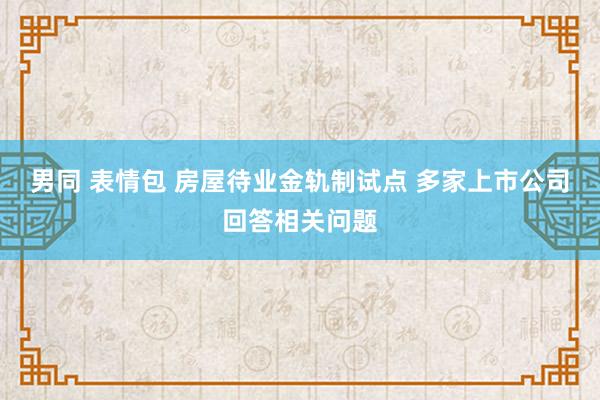 男同 表情包 房屋待业金轨制试点 多家上市公司回答相关问题