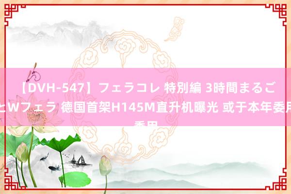 【DVH-547】フェラコレ 特別編 3時間まるごとWフェラ 德国首架H145M直升机曝光 或于本年委用