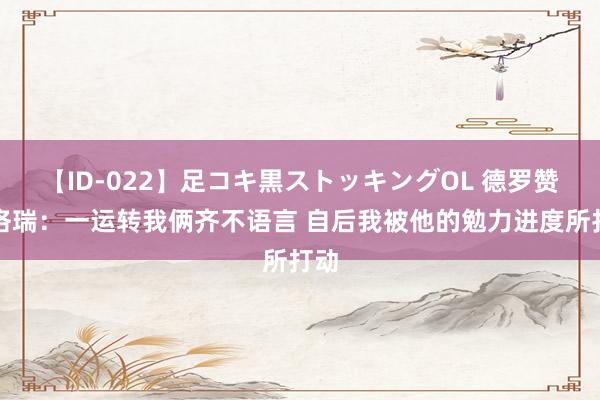 【ID-022】足コキ黒ストッキングOL 德罗赞谈洛瑞：一运转我俩齐不语言 自后我被他的勉力进度所打动