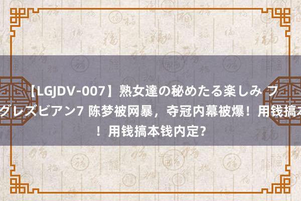 【LGJDV-007】熟女達の秘めたる楽しみ フィーリングレズビアン7 陈梦被网暴，夺冠内幕被爆！用钱搞本钱内定？