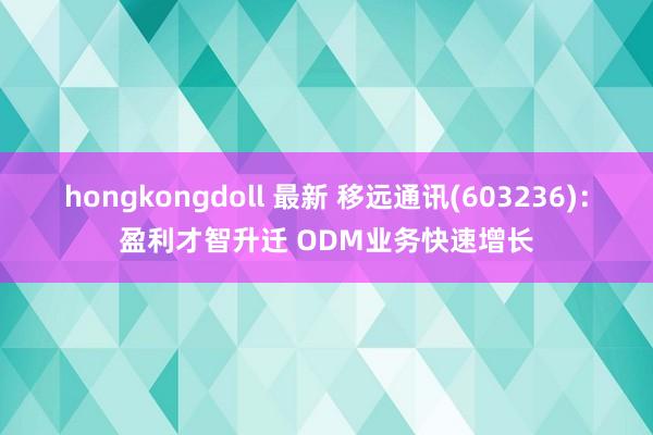 hongkongdoll 最新 移远通讯(603236)：盈利才智升迁 ODM业务快速增长