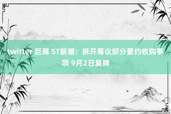 twitter 巨屌 ST新潮：拆开筹议部分要约收购事项 9月2日复牌