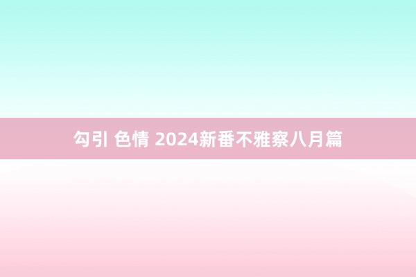 勾引 色情 2024新番不雅察八月篇