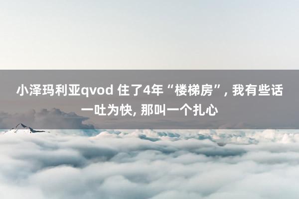 小泽玛利亚qvod 住了4年“楼梯房”， 我有些话一吐为快， 那叫一个扎心