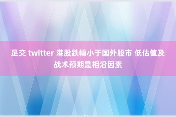 足交 twitter 港股跌幅小于国外股市 低估值及战术预期是相沿因素