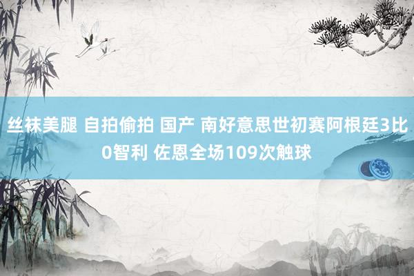 丝袜美腿 自拍偷拍 国产 南好意思世初赛阿根廷3比0智利 佐恩全场109次触球