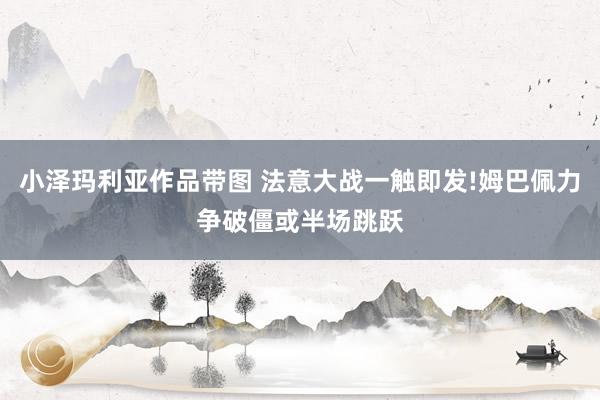 小泽玛利亚作品带图 法意大战一触即发!姆巴佩力争破僵或半场跳跃