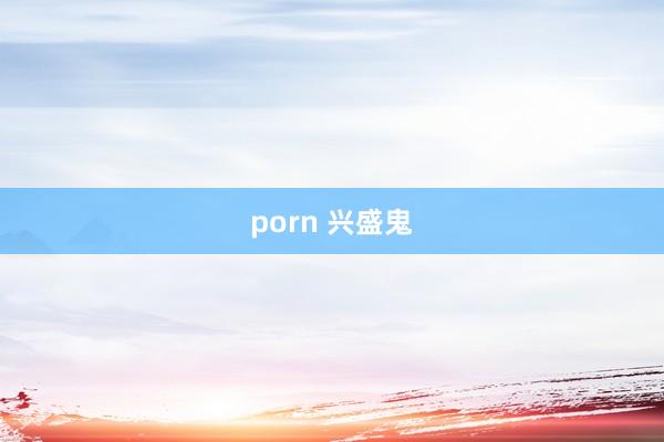 porn 兴盛鬼