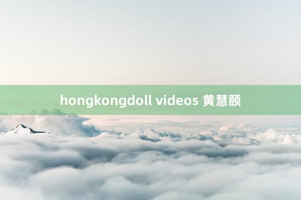 hongkongdoll videos 黄慧颐