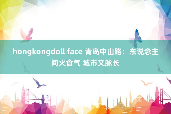 hongkongdoll face 青岛中山路：东说念主间火食气 城市文脉长