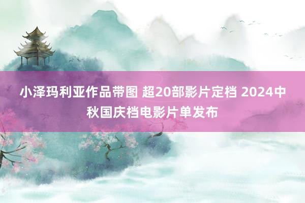 小泽玛利亚作品带图 超20部影片定档 2024中秋国庆档电影片单发布