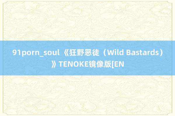 91porn_soul 《狂野恶徒（Wild Bastards）》TENOKE镜像版[EN