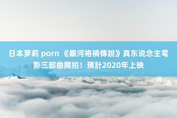 日本萝莉 porn 《銀河袼褙傳說》真东说念主電影三部曲開拍！預計2020年上映