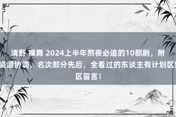 清野 裸舞 2024上半年熬夜必追的10部剧，附网盘资源协调，名次部分先后，全看过的东谈主有计划区留言！