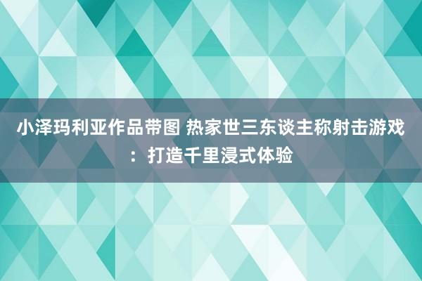 小泽玛利亚作品带图 热家世三东谈主称射击游戏：打造千里浸式体验