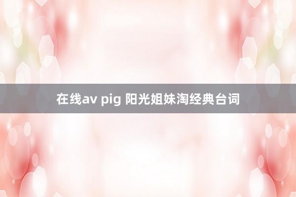 在线av pig 阳光姐妹淘经典台词