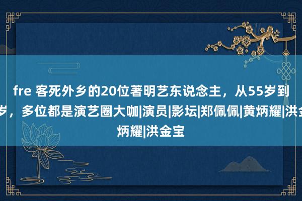 fre 客死外乡的20位著明艺东说念主，从55岁到92岁，多位都是演艺圈大咖|演员|影坛|郑佩佩|黄炳耀|洪金宝