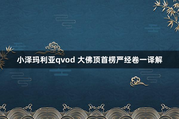 小泽玛利亚qvod 大佛顶首楞严经卷一译解