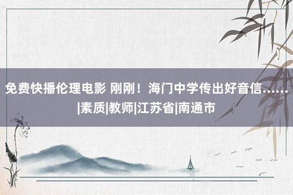 免费快播伦理电影 刚刚！海门中学传出好音信......|素质|教师|江苏省|南通市