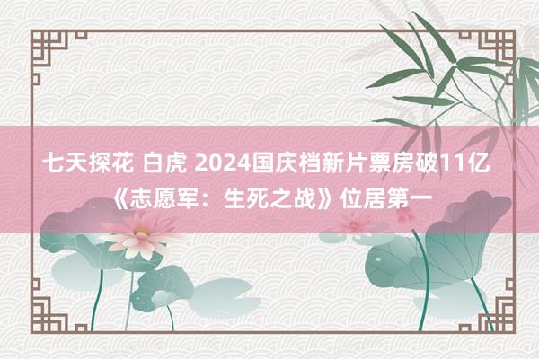 七天探花 白虎 2024国庆档新片票房破11亿 《志愿军：生死之战》位居第一