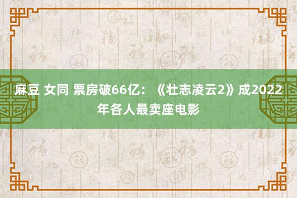 麻豆 女同 票房破66亿：《壮志凌云2》成2022年各人最卖座电影