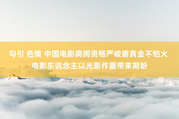 勾引 色情 中国电影阛阓资格严峻磨真金不怕火 电影东说念主以光影作画带来期盼