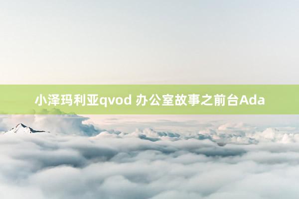 小泽玛利亚qvod 办公室故事之前台Ada