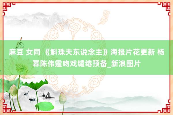 麻豆 女同 《斛珠夫东说念主》海报片花更新 杨幂陈伟霆吻戏缱绻预备_新浪图片