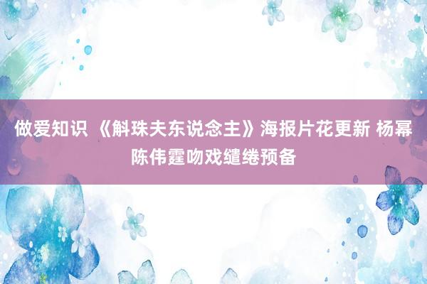 做爱知识 《斛珠夫东说念主》海报片花更新 杨幂陈伟霆吻戏缱绻预备