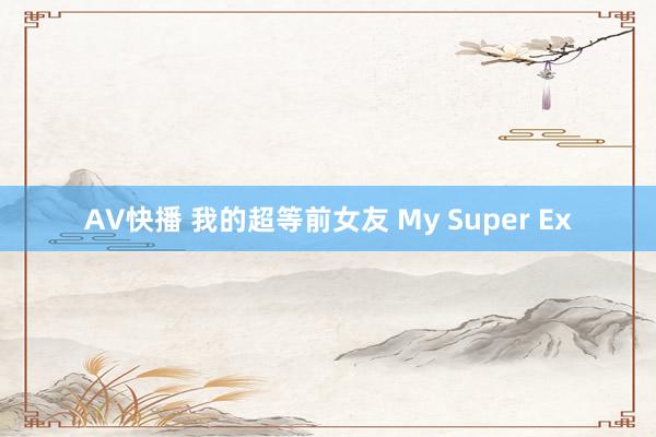 AV快播 我的超等前女友 My Super Ex