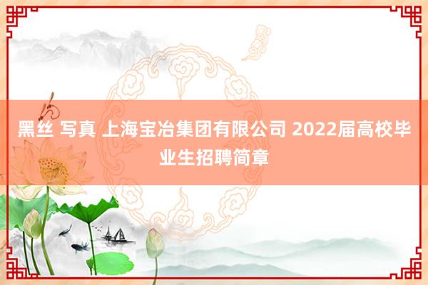 黑丝 写真 上海宝冶集团有限公司 2022届高校毕业生招聘简章