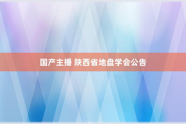 国产主播 陕西省地盘学会公告