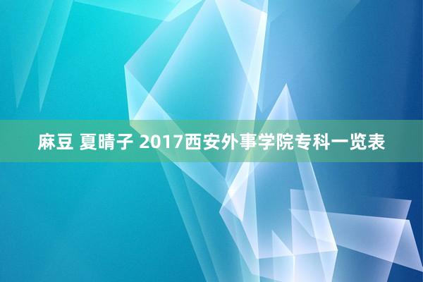 麻豆 夏晴子 2017西安外事学院专科一览表