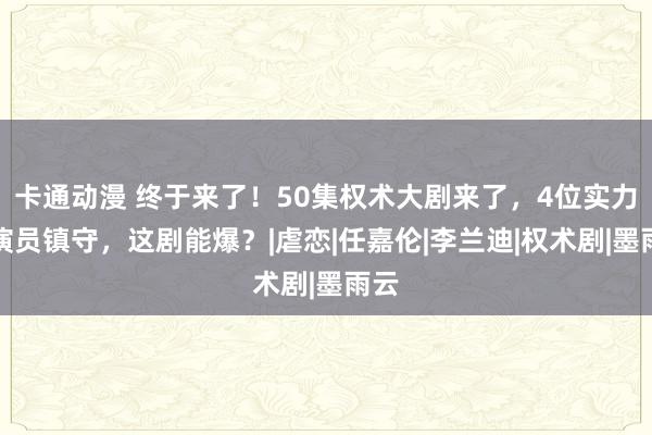 卡通动漫 终于来了！50集权术大剧来了，4位实力派演员镇守，这剧能爆？|虐恋|任嘉伦|李兰迪|权术剧|墨雨云